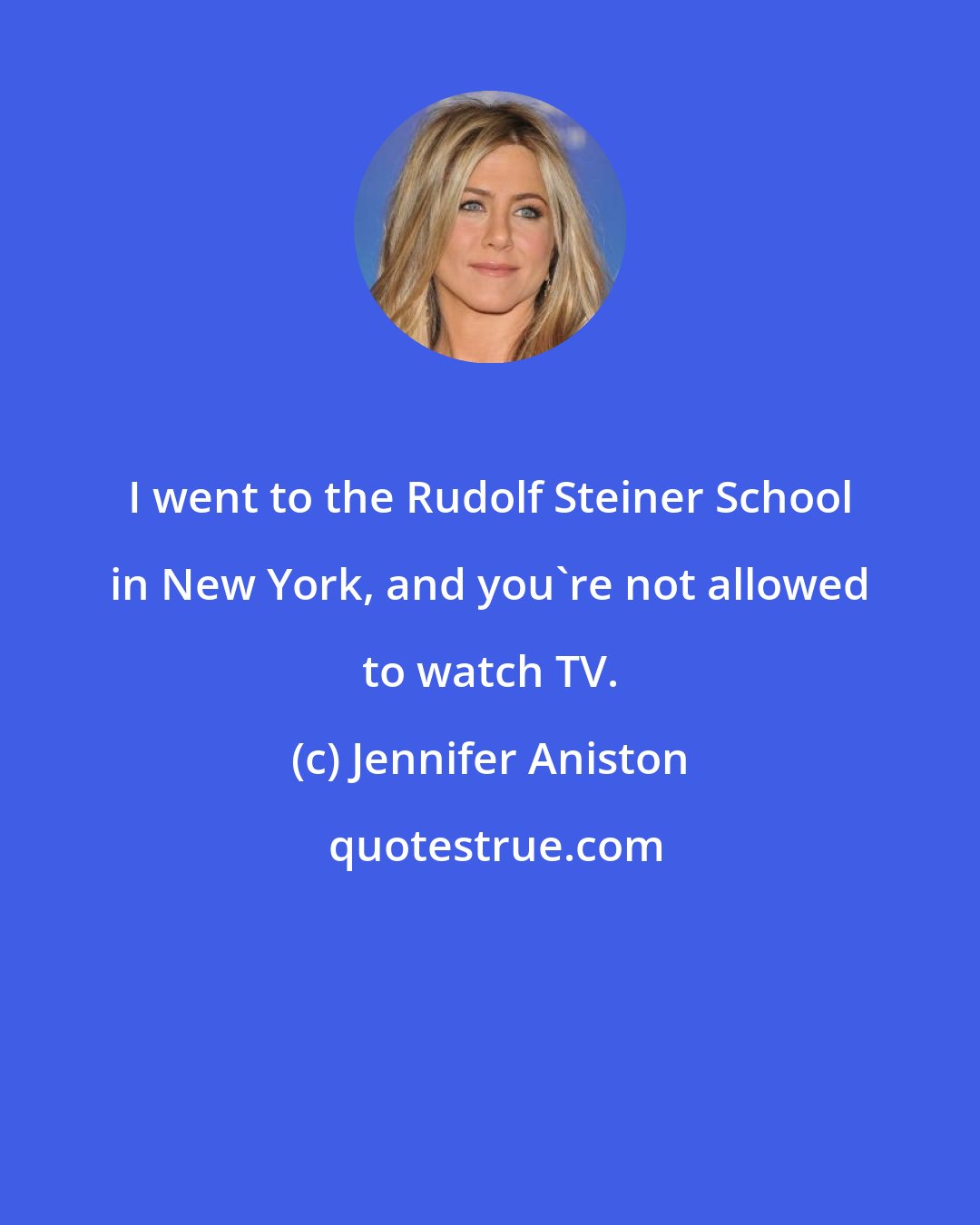 Jennifer Aniston: I went to the Rudolf Steiner School in New York, and you're not allowed to watch TV.