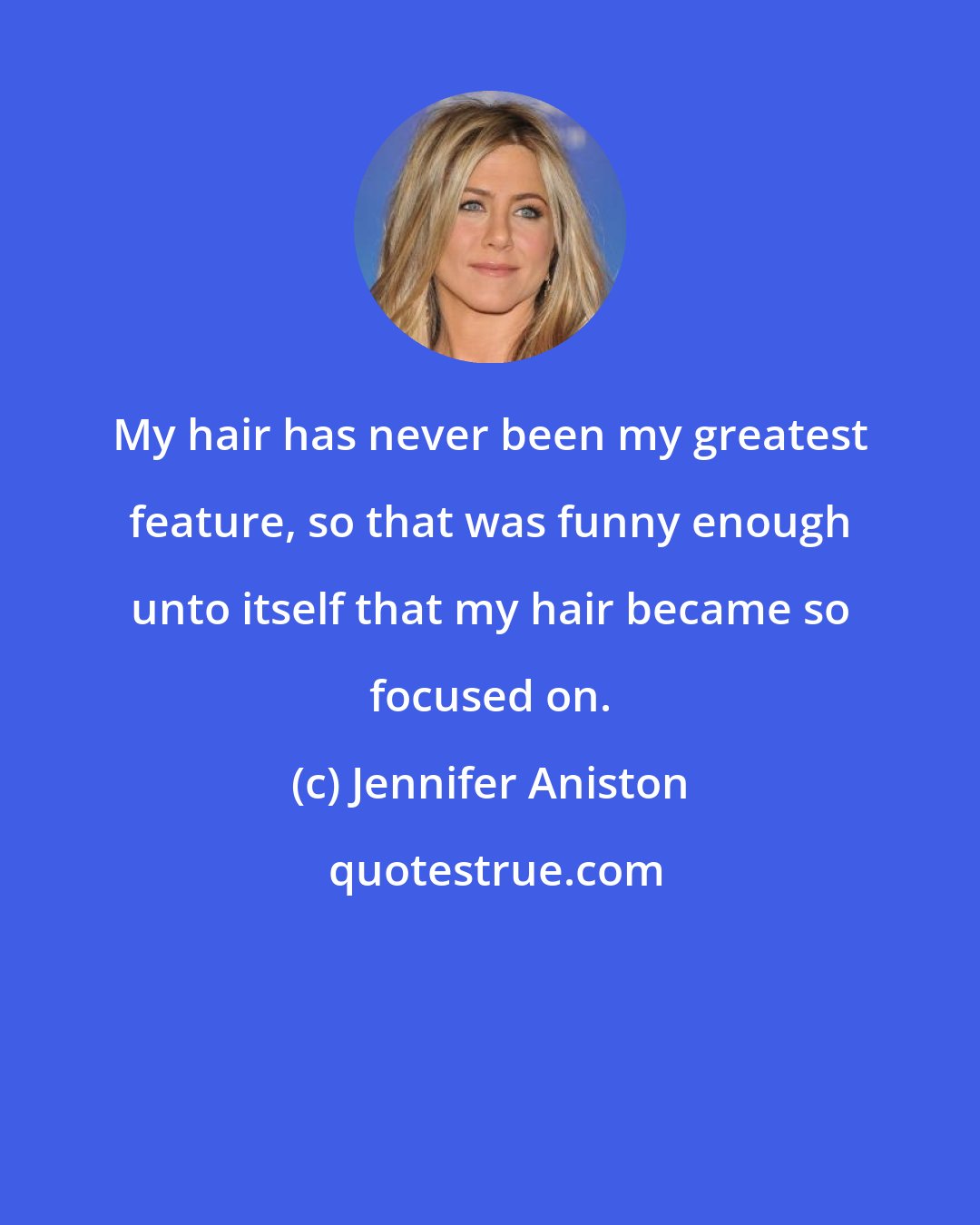 Jennifer Aniston: My hair has never been my greatest feature, so that was funny enough unto itself that my hair became so focused on.