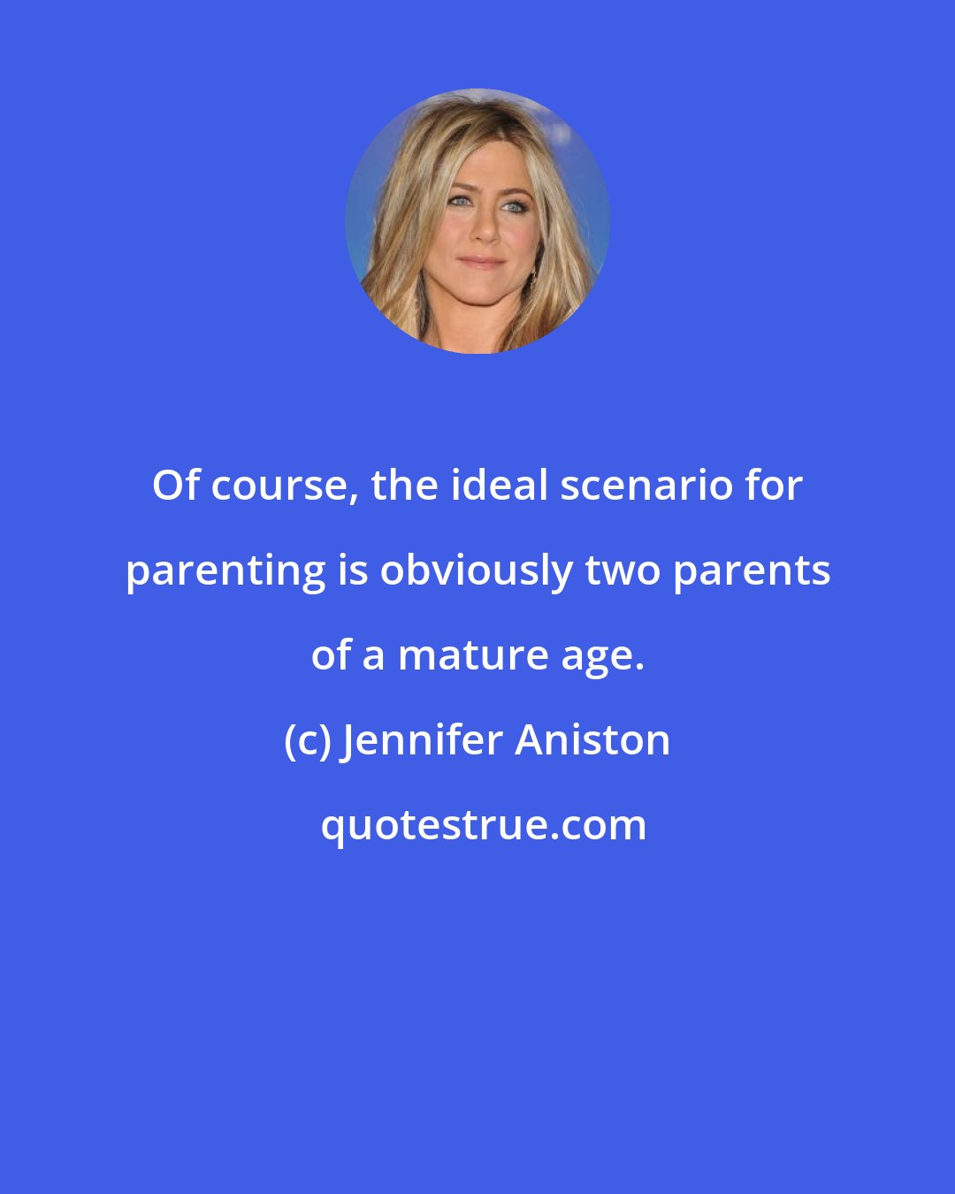 Jennifer Aniston: Of course, the ideal scenario for parenting is obviously two parents of a mature age.