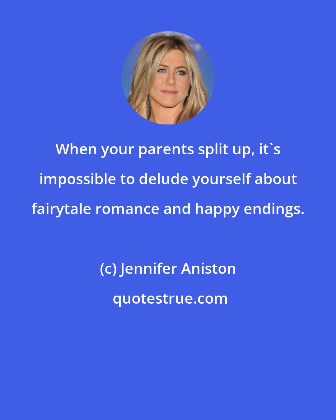 Jennifer Aniston: When your parents split up, it's impossible to delude yourself about fairytale romance and happy endings.