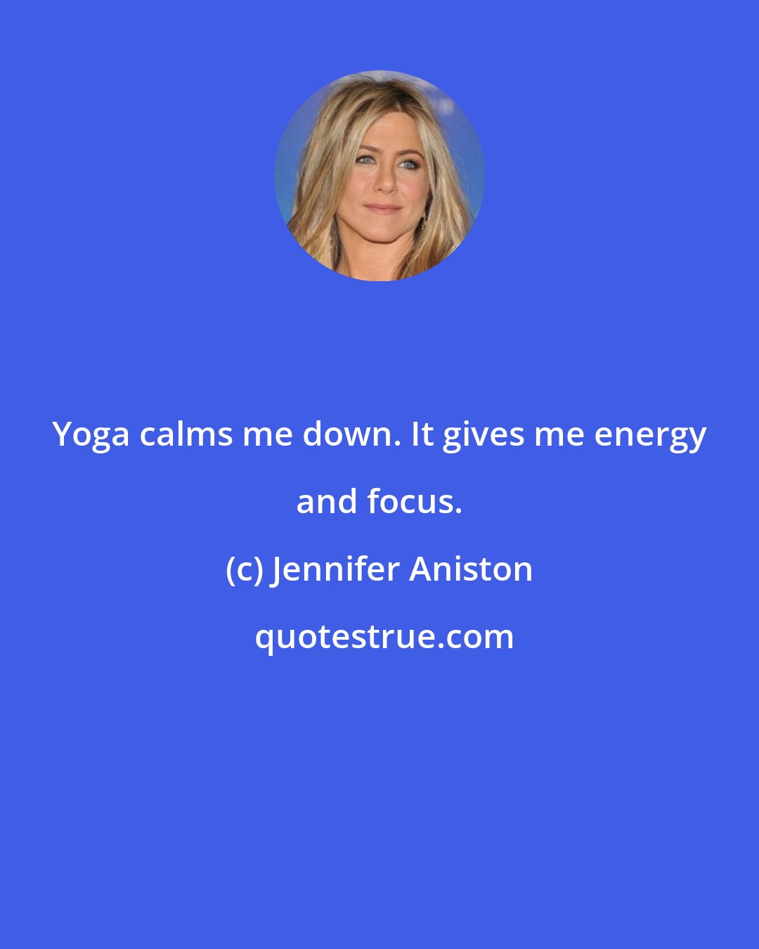 Jennifer Aniston: Yoga calms me down. It gives me energy and focus.