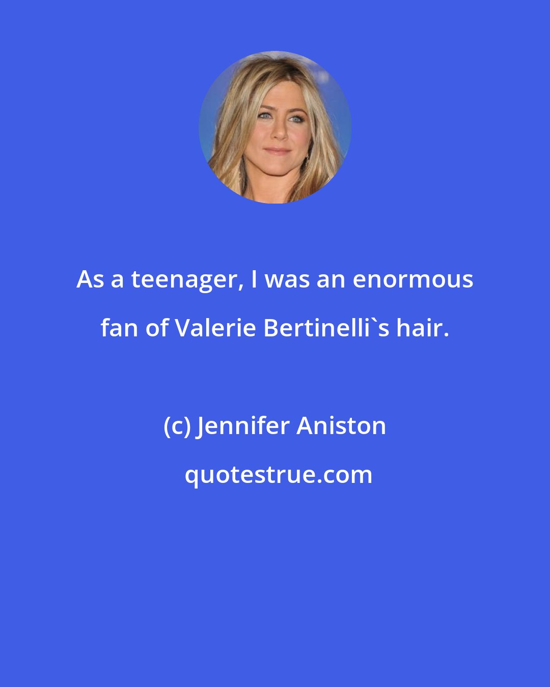 Jennifer Aniston: As a teenager, I was an enormous fan of Valerie Bertinelli's hair.