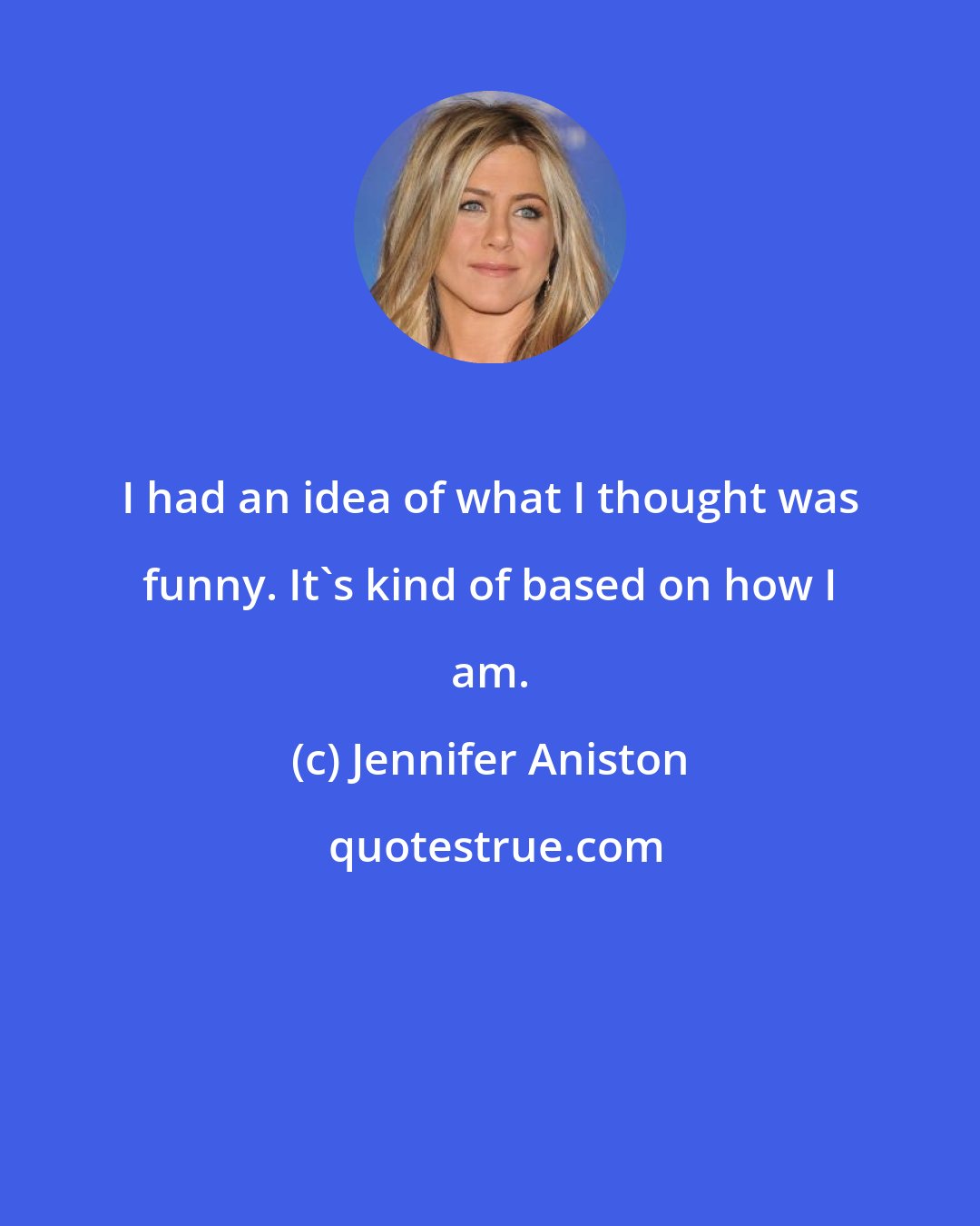 Jennifer Aniston: I had an idea of what I thought was funny. It's kind of based on how I am.