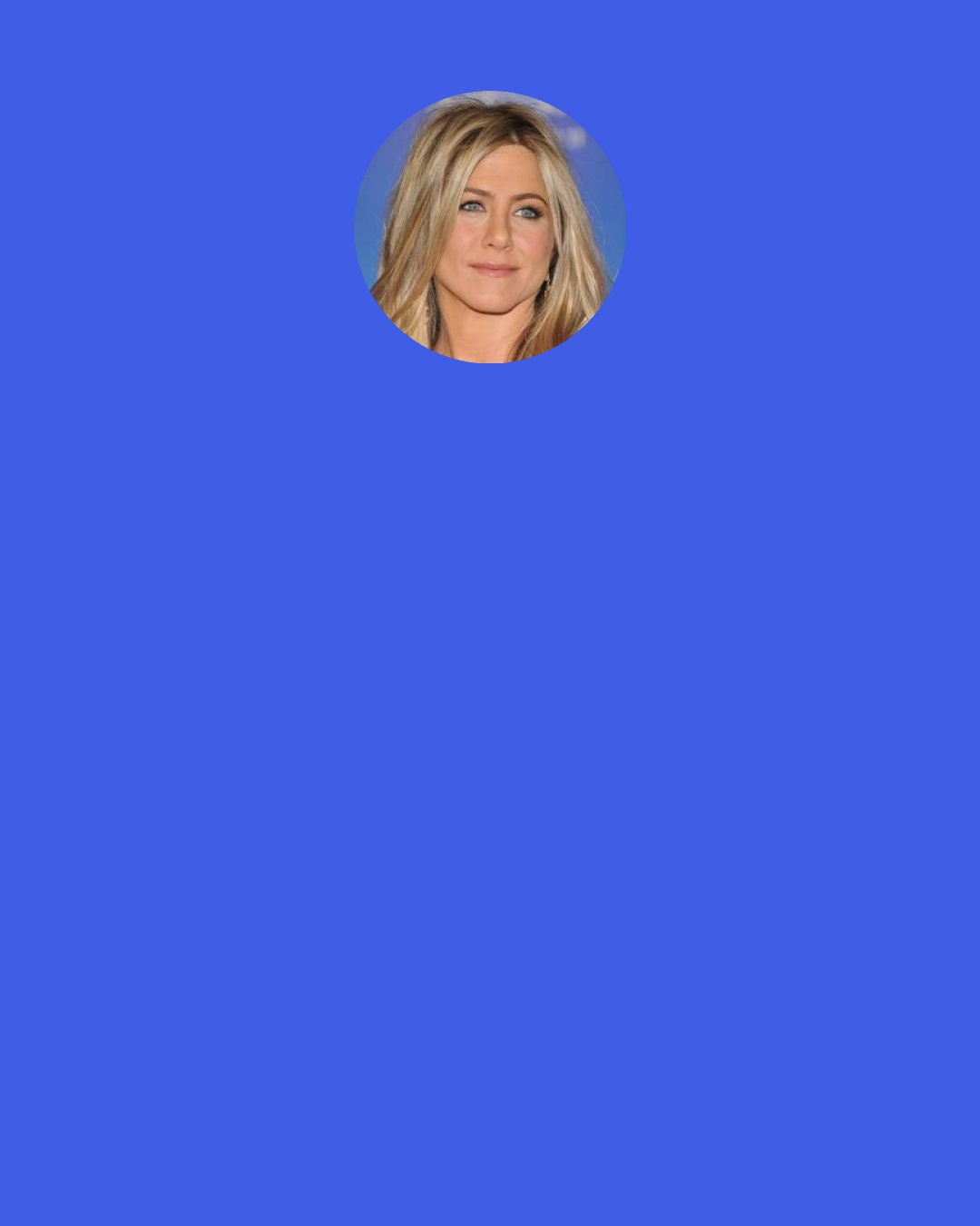 Jennifer Aniston: I remember dreaming about it, about being on TV. I remember seeing Children of a Lesser God on Broadway. I was sitting in the second or third row, and I was just so blown away, and I walked out saying, ‘That’s what I want to do.’