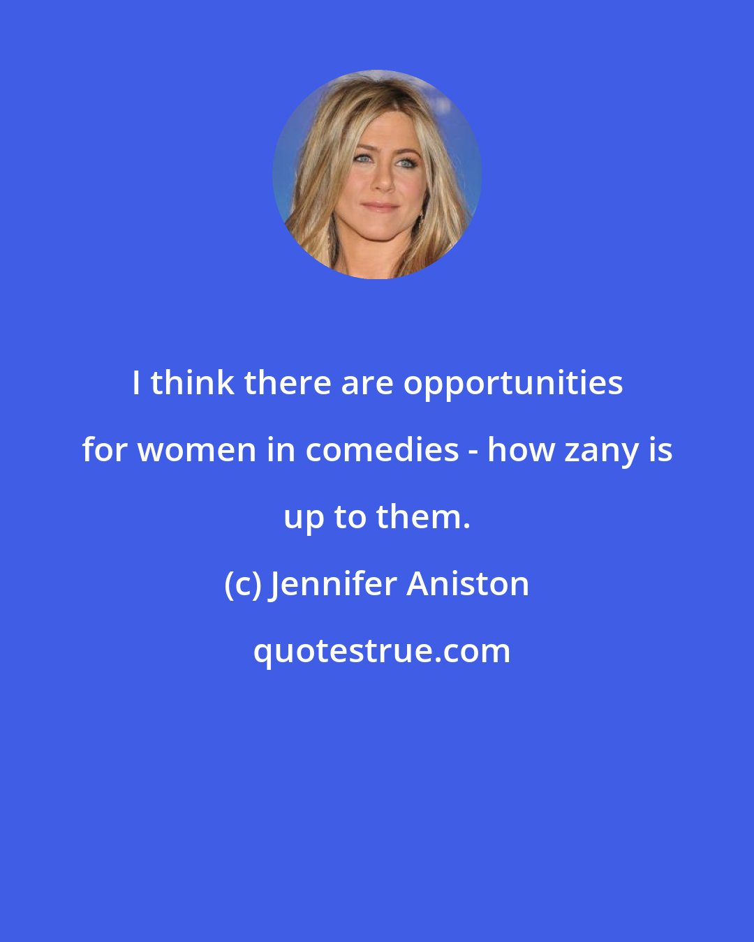 Jennifer Aniston: I think there are opportunities for women in comedies - how zany is up to them.