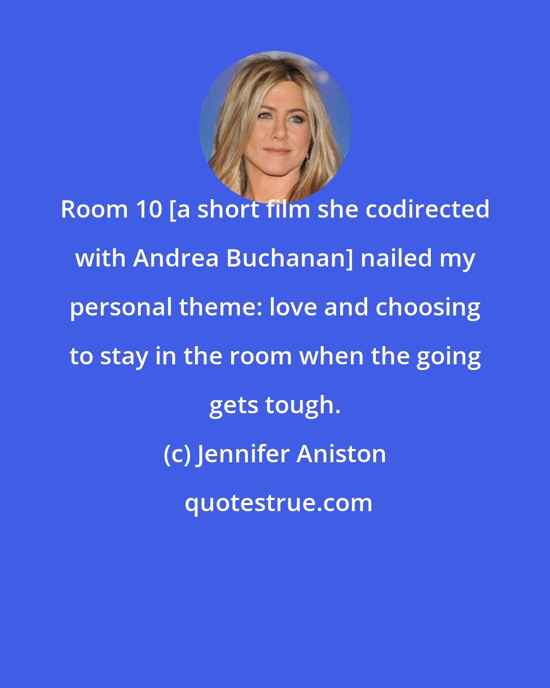 Jennifer Aniston: Room 10 [a short film she codirected with Andrea Buchanan] nailed my personal theme: love and choosing to stay in the room when the going gets tough.