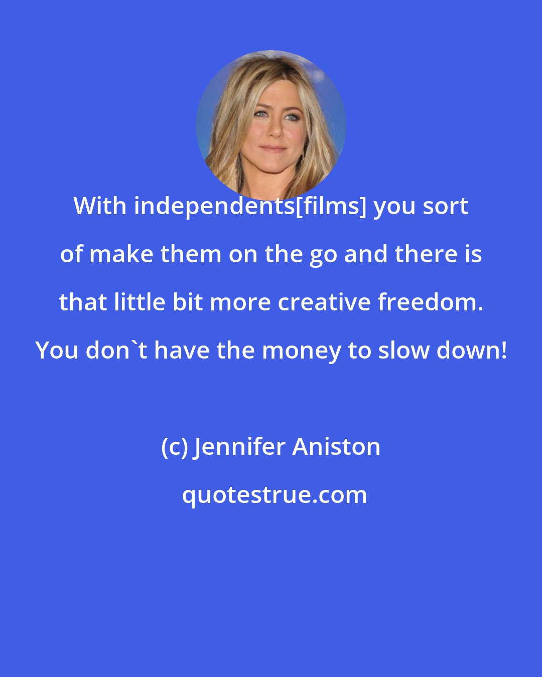 Jennifer Aniston: With independents[films] you sort of make them on the go and there is that little bit more creative freedom. You don't have the money to slow down!