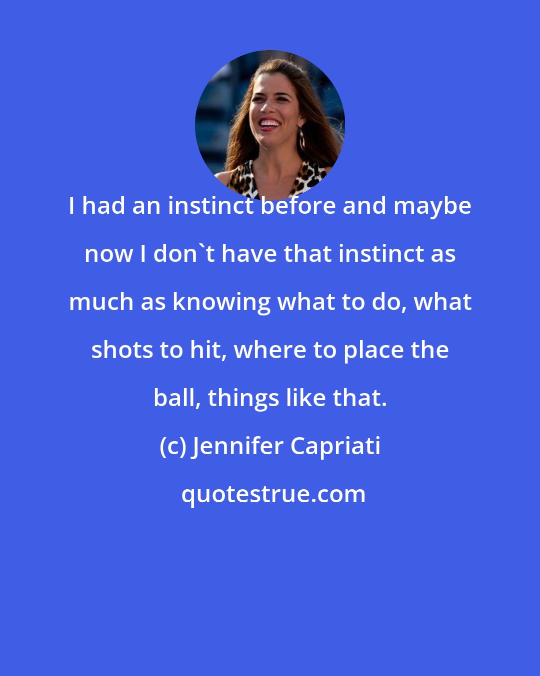 Jennifer Capriati: I had an instinct before and maybe now I don't have that instinct as much as knowing what to do, what shots to hit, where to place the ball, things like that.