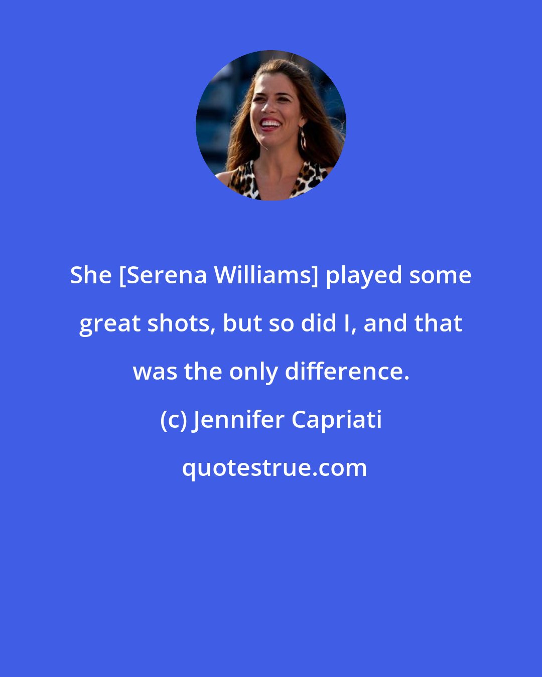 Jennifer Capriati: She [Serena Williams] played some great shots, but so did I, and that was the only difference.