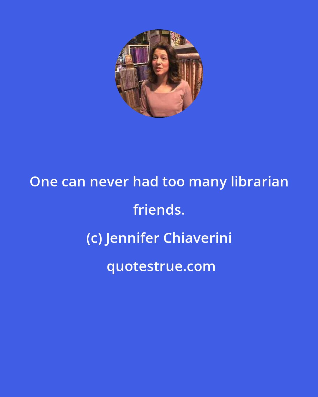 Jennifer Chiaverini: One can never had too many librarian friends.