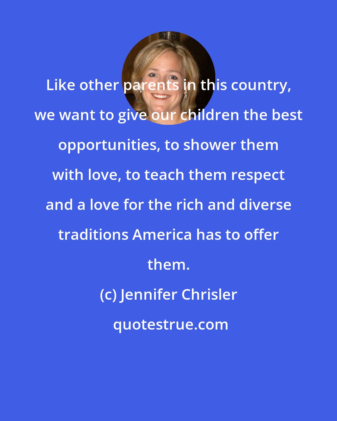 Jennifer Chrisler: Like other parents in this country, we want to give our children the best opportunities, to shower them with love, to teach them respect and a love for the rich and diverse traditions America has to offer them.