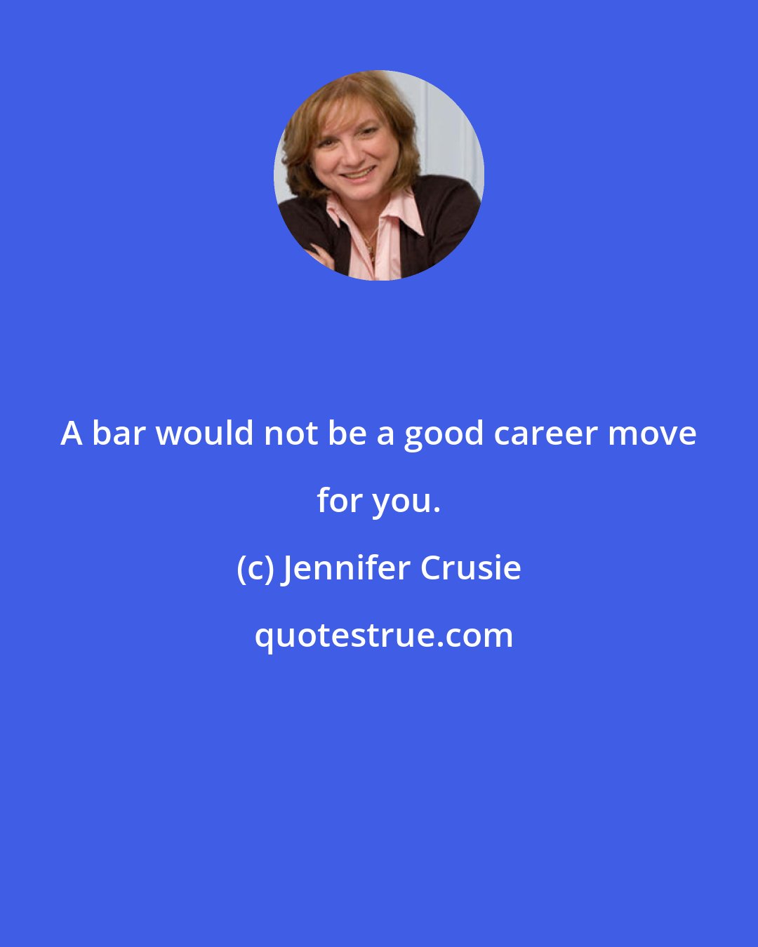 Jennifer Crusie: A bar would not be a good career move for you.