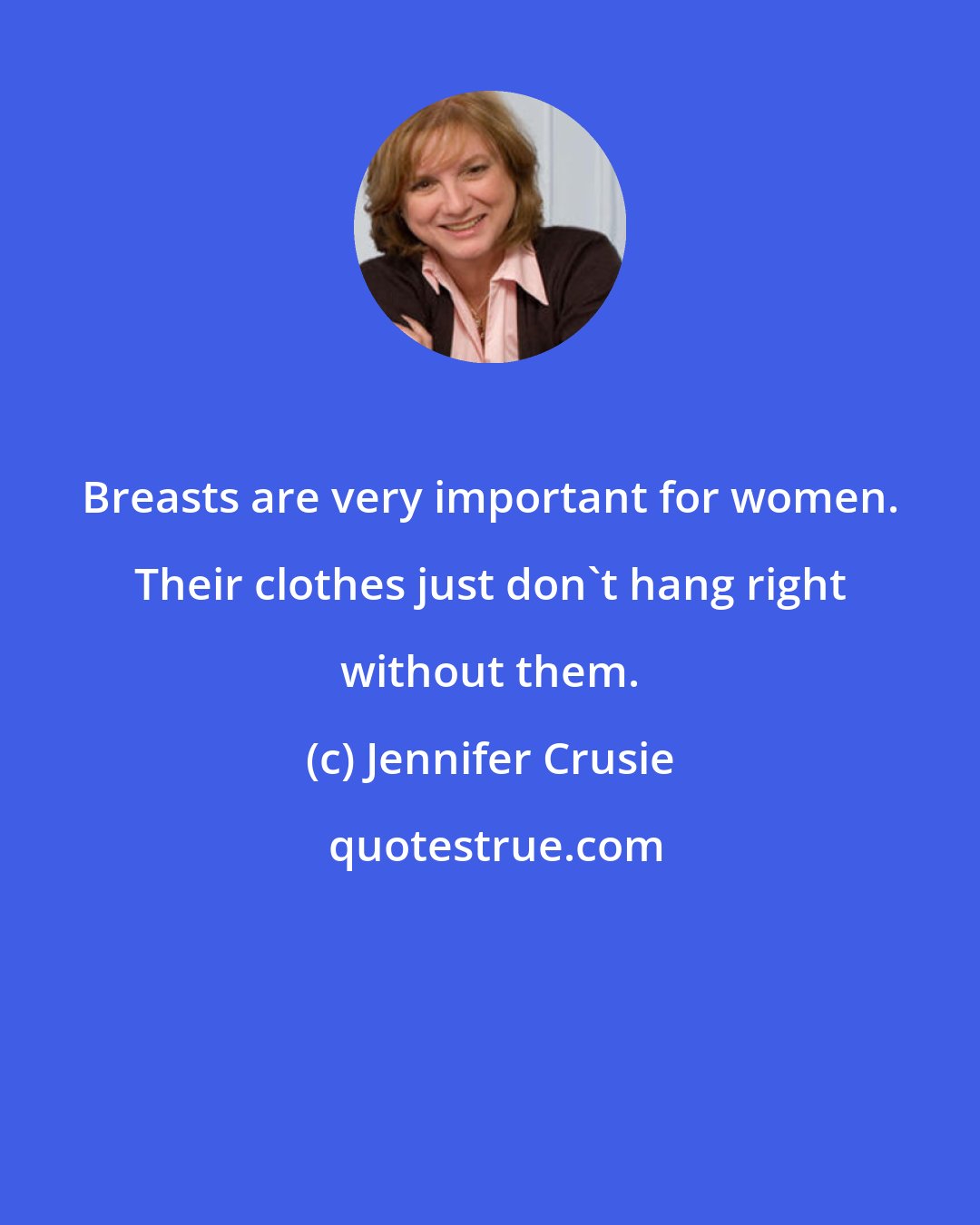 Jennifer Crusie: Breasts are very important for women. Their clothes just don't hang right without them.