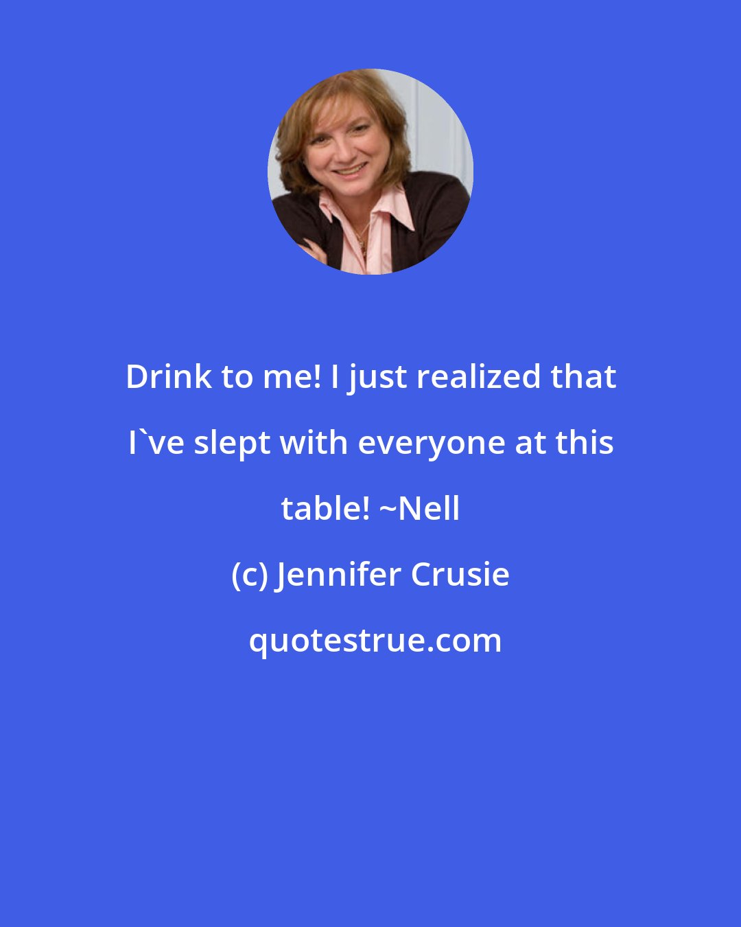 Jennifer Crusie: Drink to me! I just realized that I've slept with everyone at this table! ~Nell