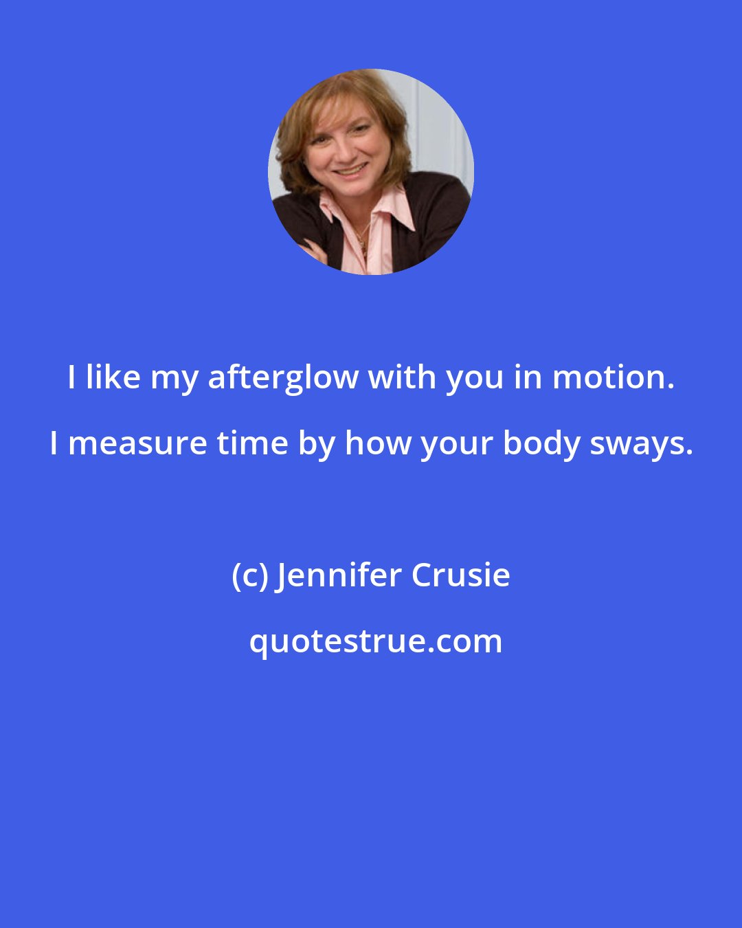 Jennifer Crusie: I like my afterglow with you in motion. I measure time by how your body sways.