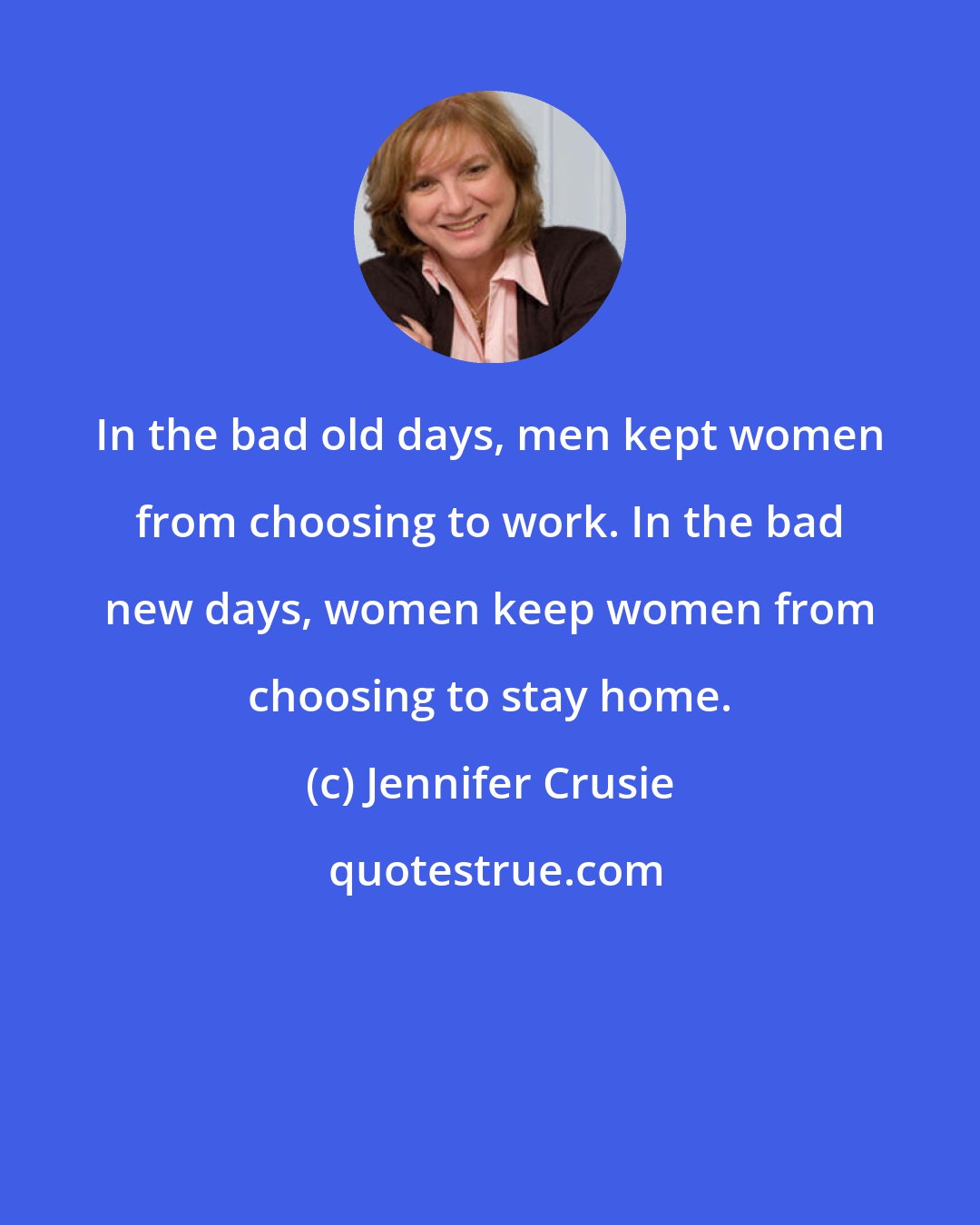 Jennifer Crusie: In the bad old days, men kept women from choosing to work. In the bad new days, women keep women from choosing to stay home.