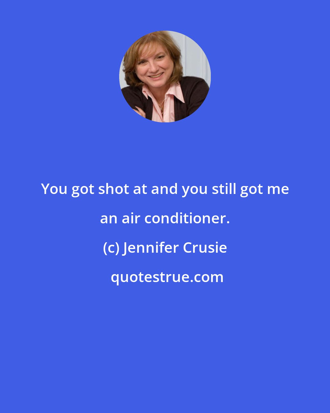 Jennifer Crusie: You got shot at and you still got me an air conditioner.