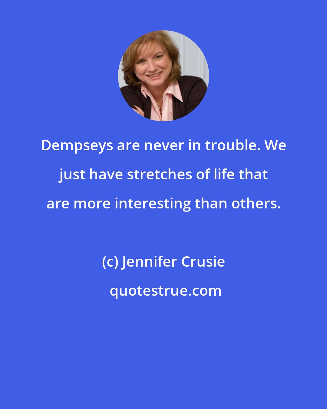 Jennifer Crusie: Dempseys are never in trouble. We just have stretches of life that are more interesting than others.