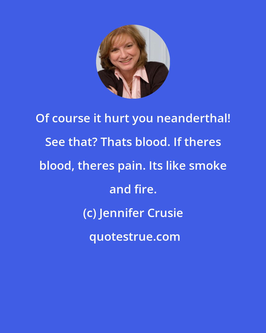 Jennifer Crusie: Of course it hurt you neanderthal! See that? Thats blood. If theres blood, theres pain. Its like smoke and fire.