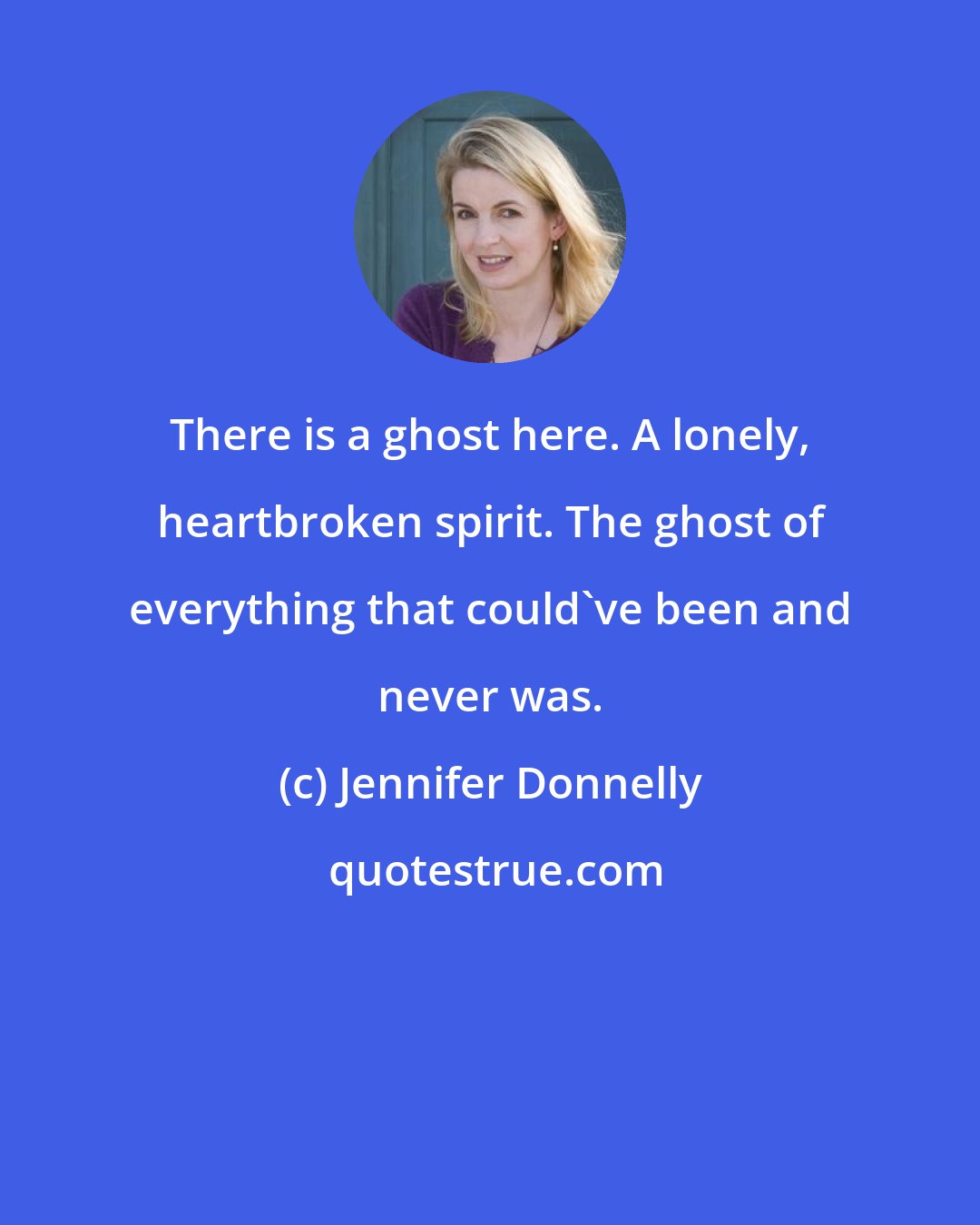 Jennifer Donnelly: There is a ghost here. A lonely, heartbroken spirit. The ghost of everything that could've been and never was.