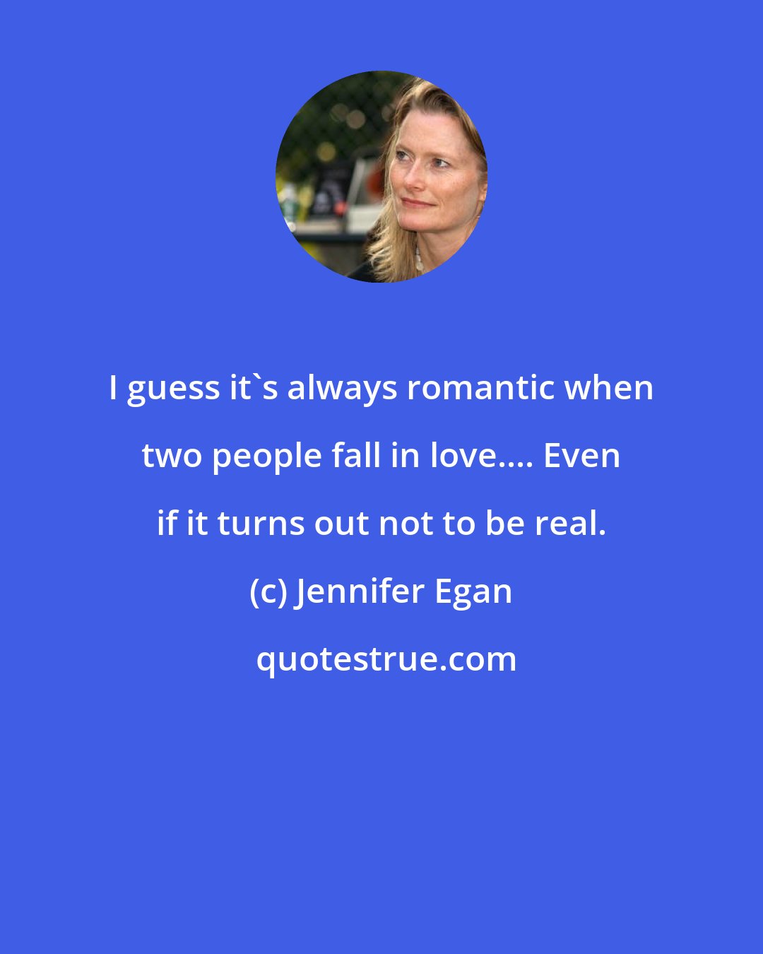 Jennifer Egan: I guess it's always romantic when two people fall in love.... Even if it turns out not to be real.