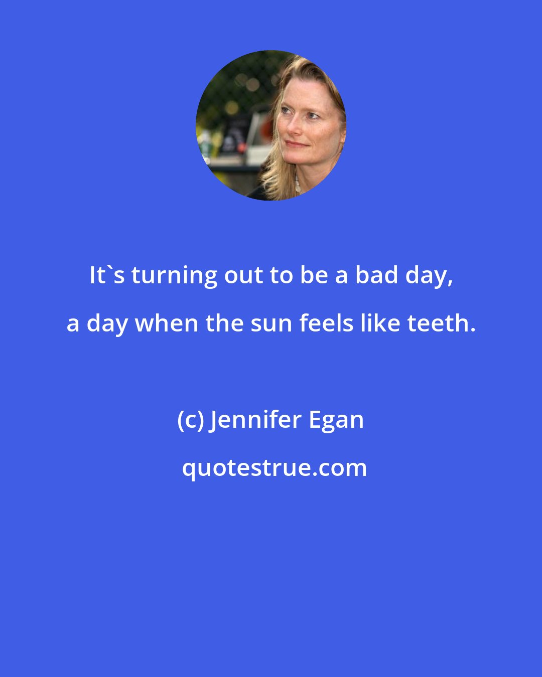 Jennifer Egan: It's turning out to be a bad day, a day when the sun feels like teeth.