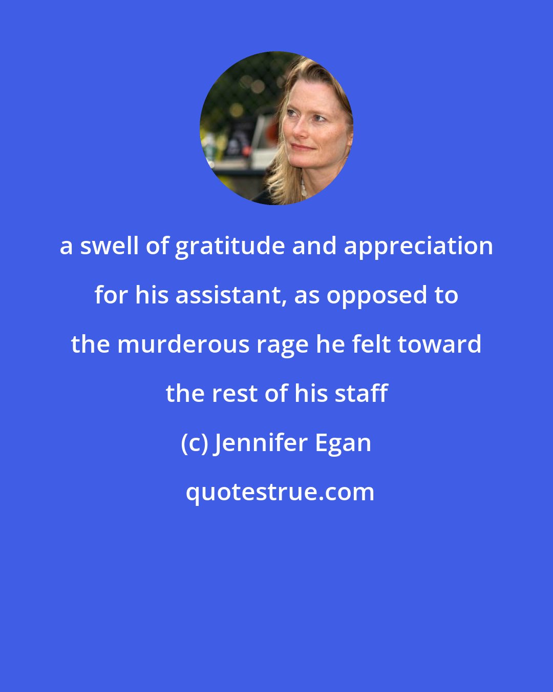 Jennifer Egan: a swell of gratitude and appreciation for his assistant, as opposed to the murderous rage he felt toward the rest of his staff