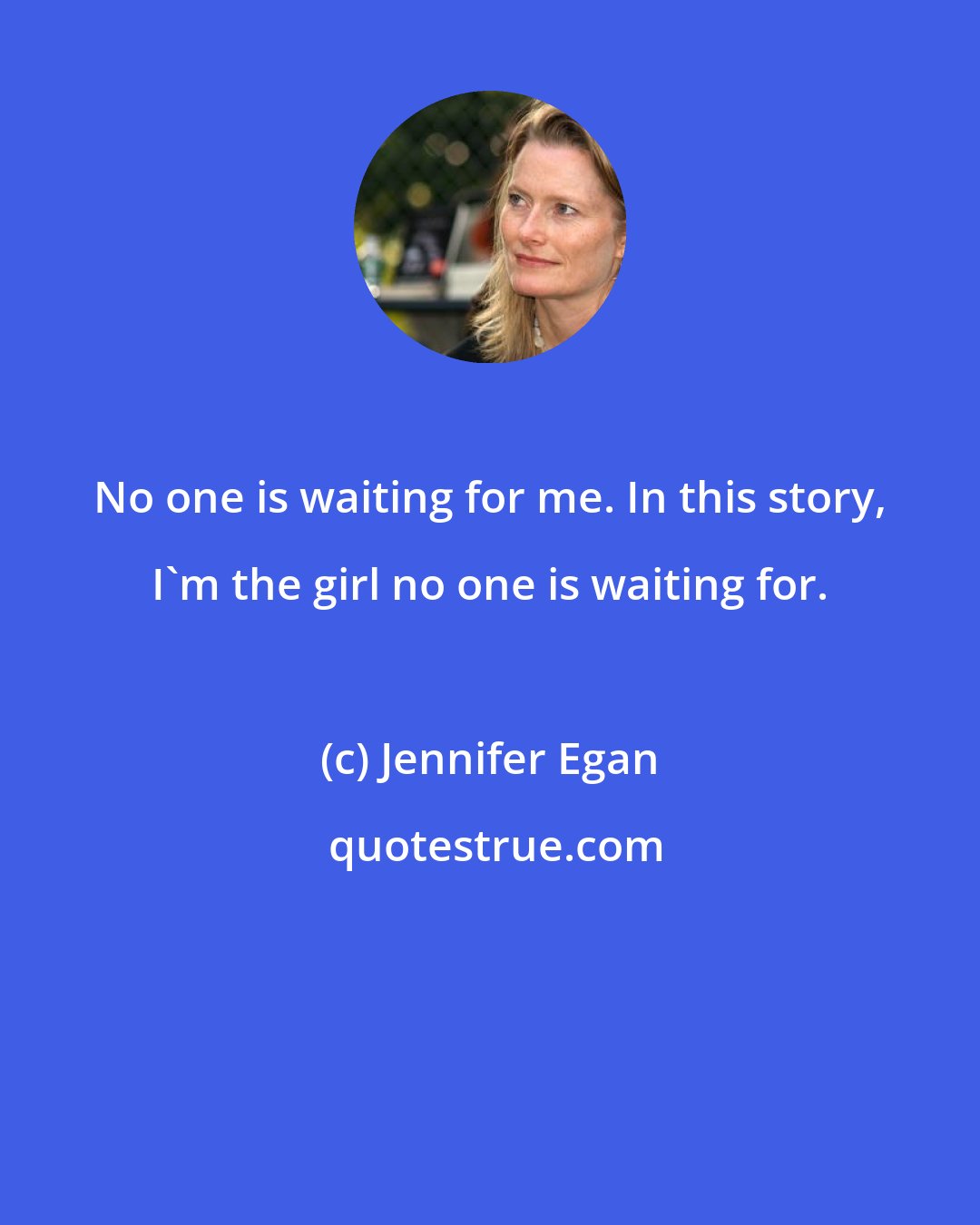 Jennifer Egan: No one is waiting for me. In this story, I'm the girl no one is waiting for.