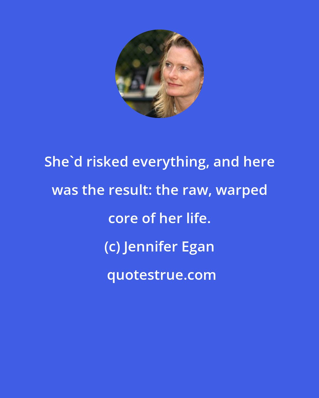 Jennifer Egan: She'd risked everything, and here was the result: the raw, warped core of her life.