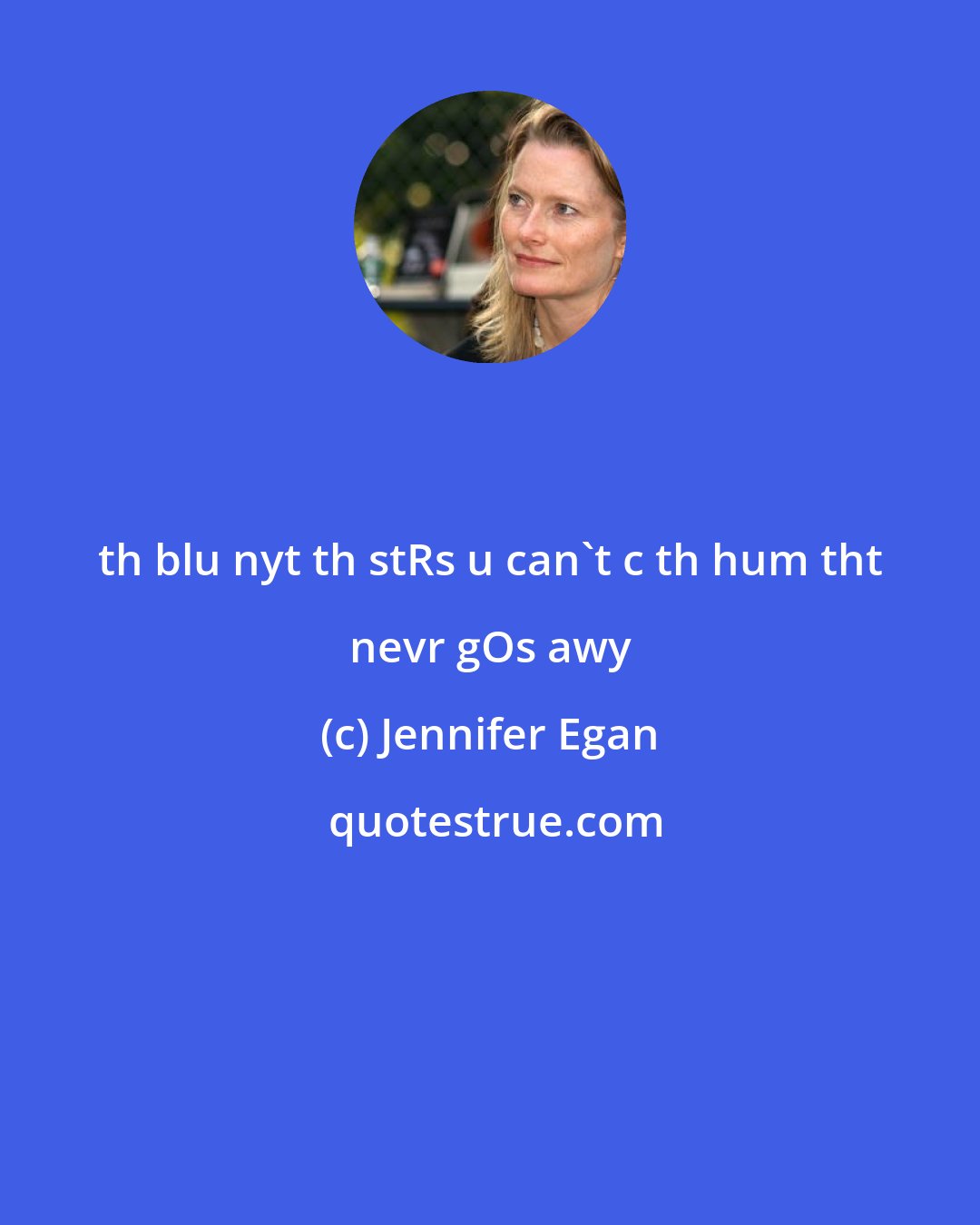 Jennifer Egan: th blu nyt th stRs u can't c th hum tht nevr gOs awy