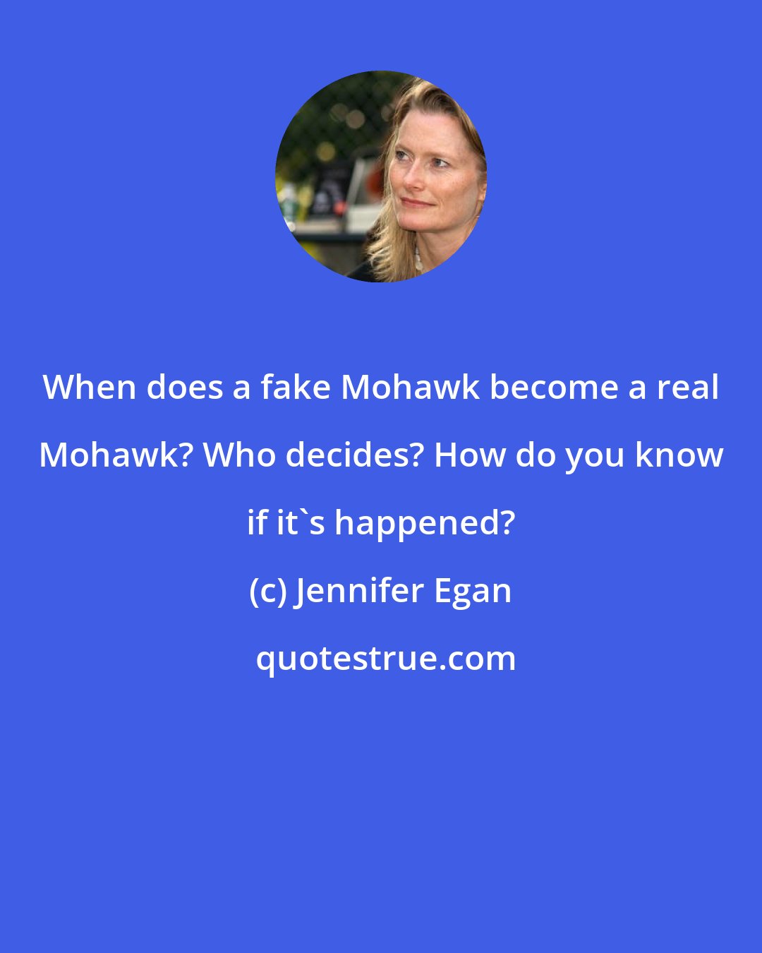 Jennifer Egan: When does a fake Mohawk become a real Mohawk? Who decides? How do you know if it's happened?