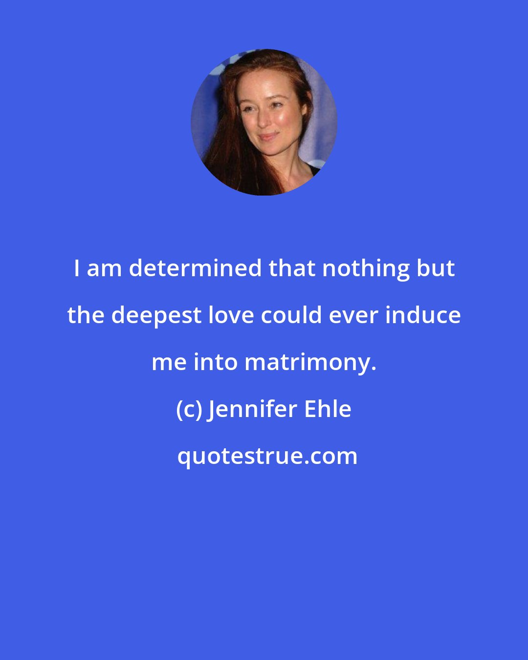 Jennifer Ehle: I am determined that nothing but the deepest love could ever induce me into matrimony.