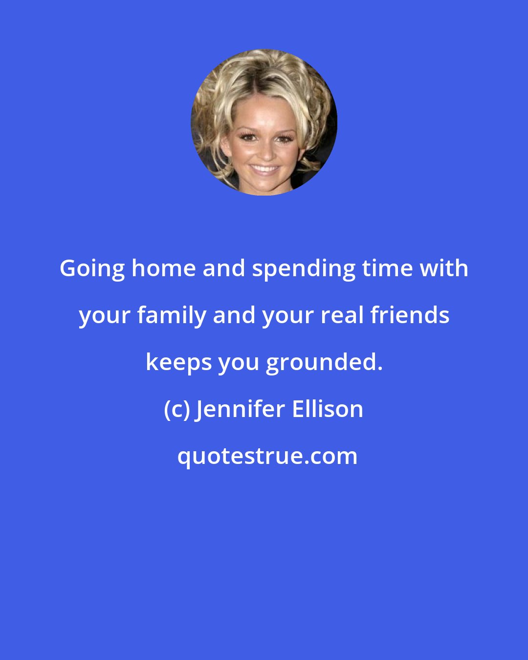 Jennifer Ellison: Going home and spending time with your family and your real friends keeps you grounded.