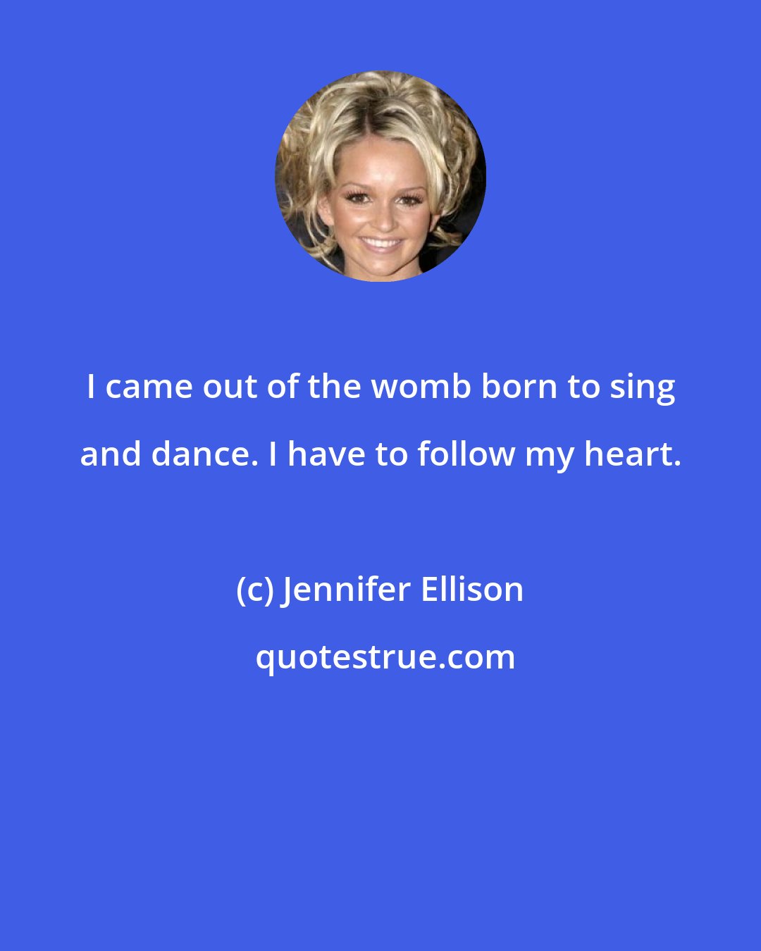 Jennifer Ellison: I came out of the womb born to sing and dance. I have to follow my heart.