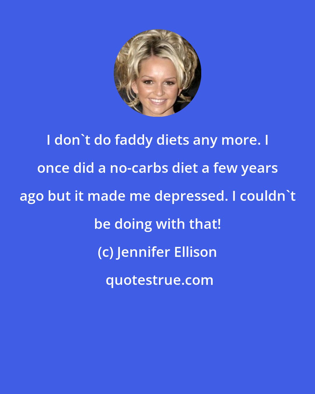 Jennifer Ellison: I don't do faddy diets any more. I once did a no-carbs diet a few years ago but it made me depressed. I couldn't be doing with that!