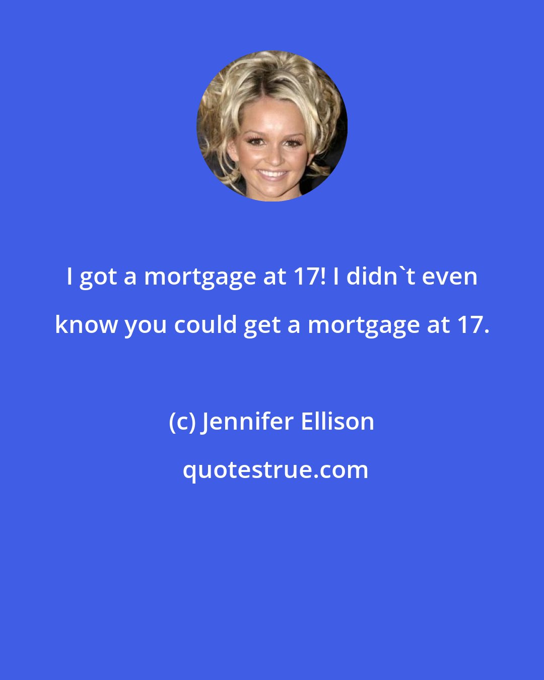 Jennifer Ellison: I got a mortgage at 17! I didn't even know you could get a mortgage at 17.