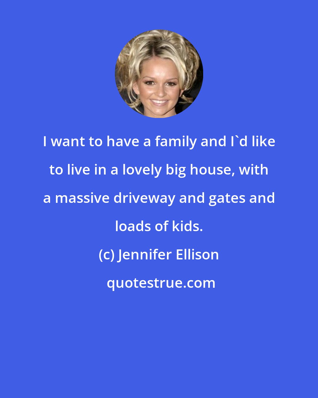 Jennifer Ellison: I want to have a family and I'd like to live in a lovely big house, with a massive driveway and gates and loads of kids.