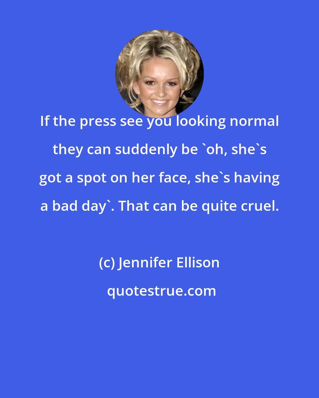 Jennifer Ellison: If the press see you looking normal they can suddenly be 'oh, she's got a spot on her face, she's having a bad day'. That can be quite cruel.