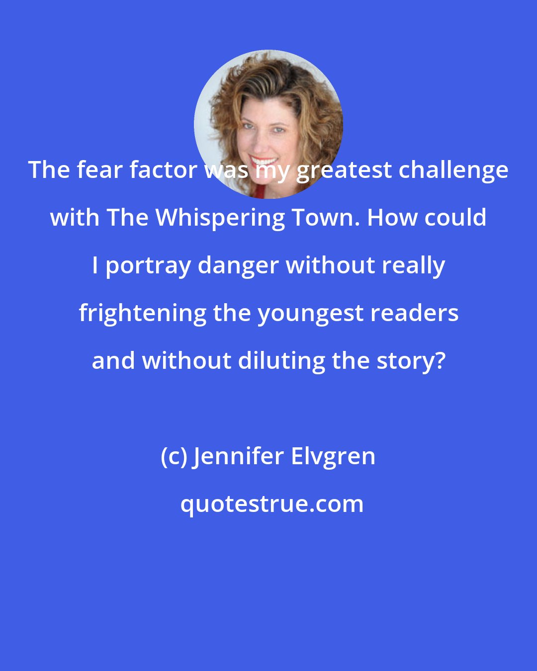 Jennifer Elvgren: The fear factor was my greatest challenge with The Whispering Town. How could I portray danger without really frightening the youngest readers and without diluting the story?