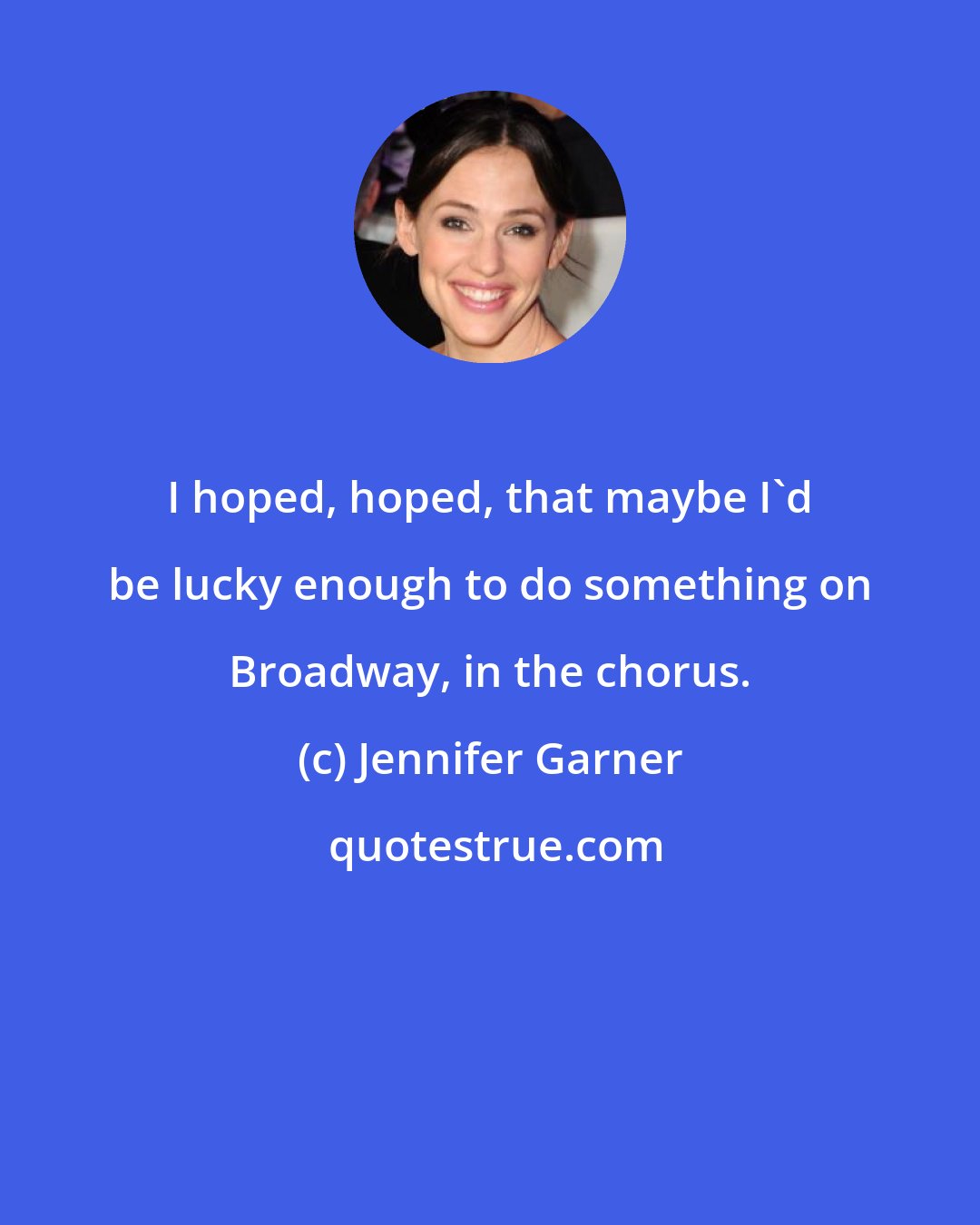 Jennifer Garner: I hoped, hoped, that maybe I'd be lucky enough to do something on Broadway, in the chorus.