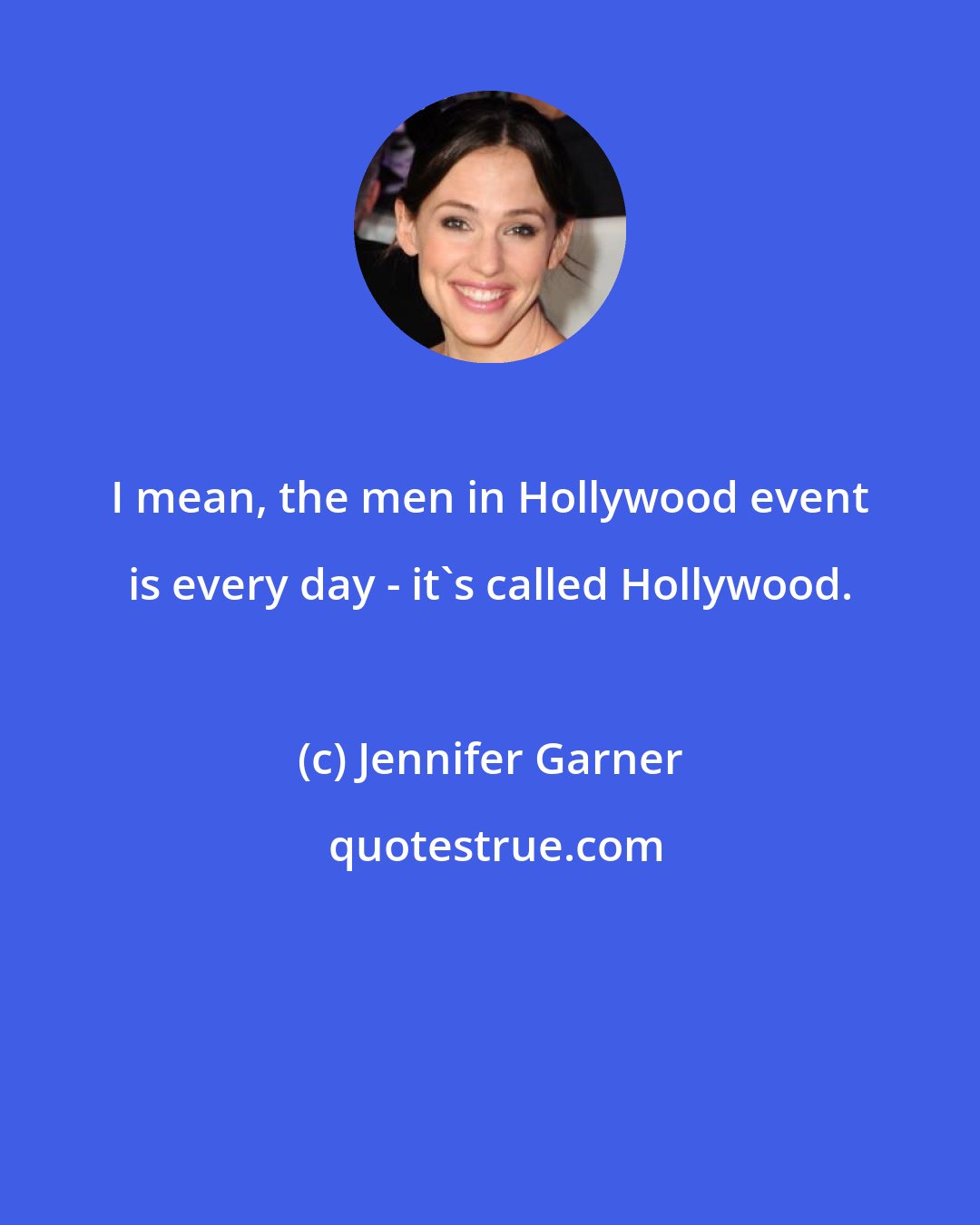 Jennifer Garner: I mean, the men in Hollywood event is every day - it's called Hollywood.