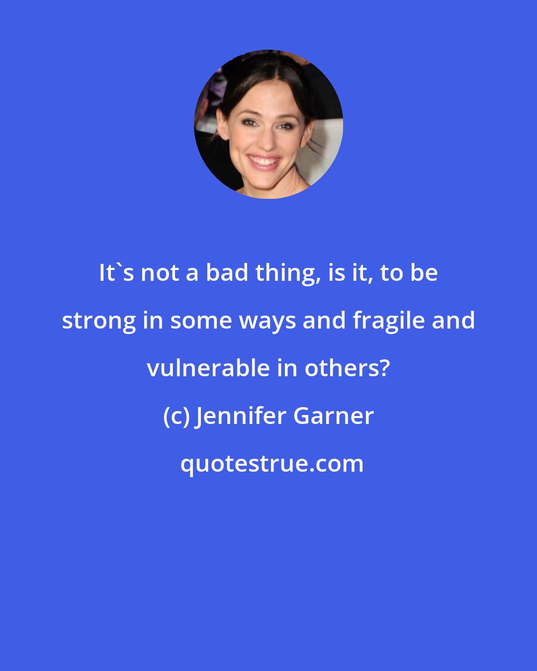 Jennifer Garner: It's not a bad thing, is it, to be strong in some ways and fragile and vulnerable in others?