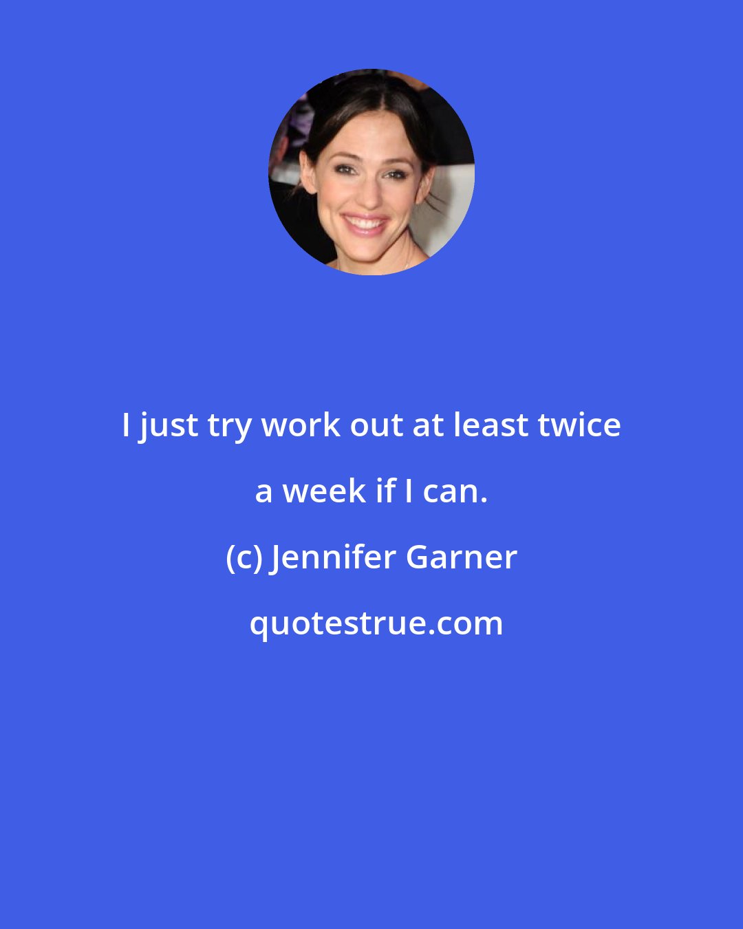 Jennifer Garner: I just try work out at least twice a week if I can.