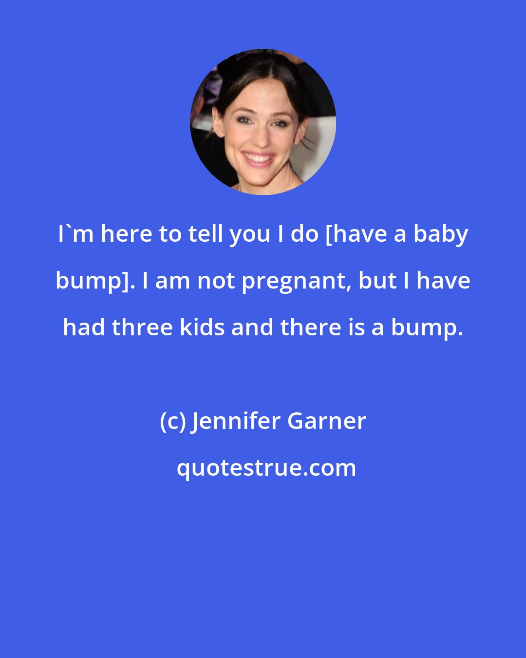 Jennifer Garner: I'm here to tell you I do [have a baby bump]. I am not pregnant, but I have had three kids and there is a bump.