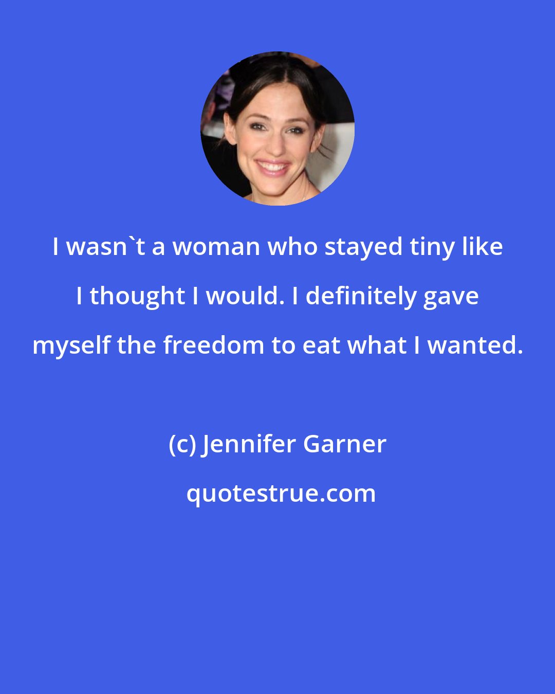 Jennifer Garner: I wasn't a woman who stayed tiny like I thought I would. I definitely gave myself the freedom to eat what I wanted.