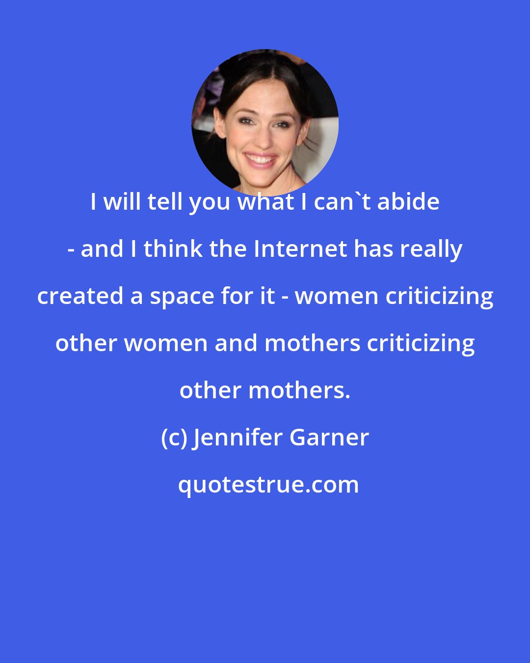 Jennifer Garner: I will tell you what I can't abide - and I think the Internet has really created a space for it - women criticizing other women and mothers criticizing other mothers.
