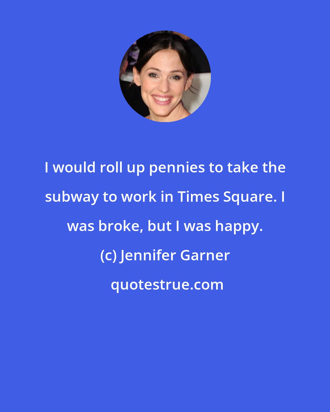 Jennifer Garner: I would roll up pennies to take the subway to work in Times Square. I was broke, but I was happy.