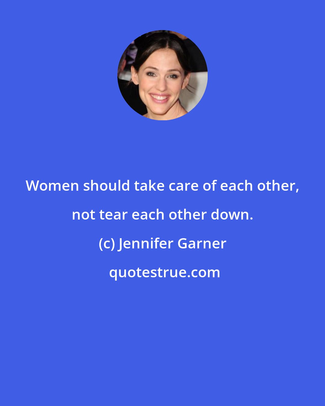 Jennifer Garner: Women should take care of each other, not tear each other down.