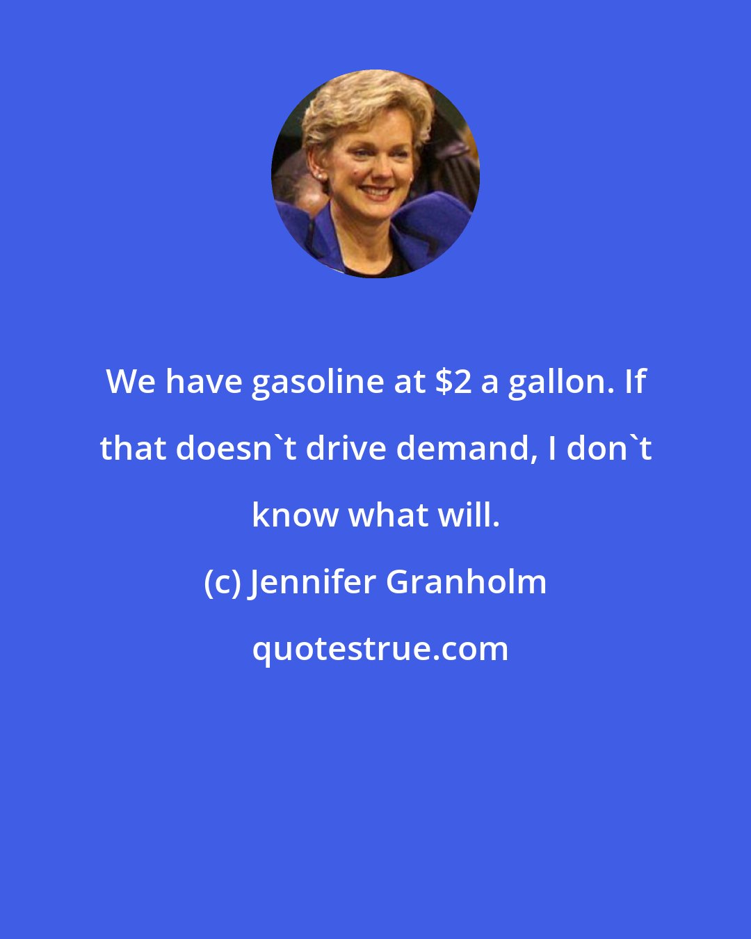 Jennifer Granholm: We have gasoline at $2 a gallon. If that doesn't drive demand, I don't know what will.