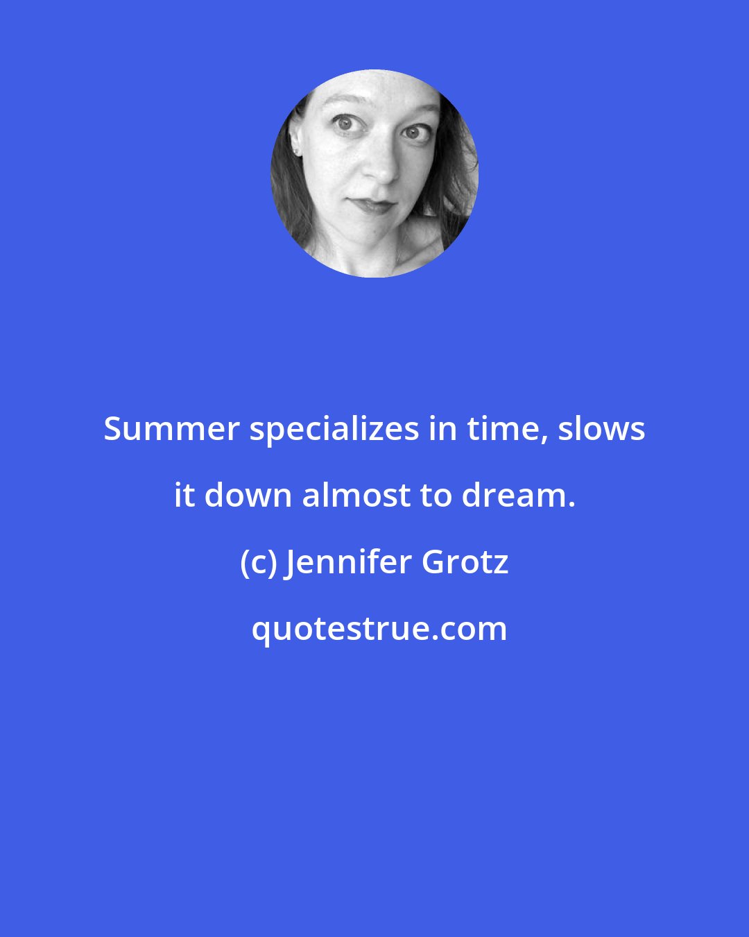 Jennifer Grotz: Summer specializes in time, slows it down almost to dream.